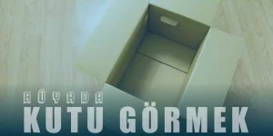 Rüyada Kutu Görmek – Karton Kutu Görmek Ne Demek?