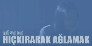Rüyada Hıçkırarak Ağlamak